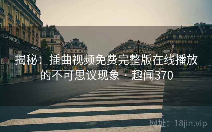 揭秘：插曲视频免费完整版在线播放的不可思议现象 · 趣闻370  第1张