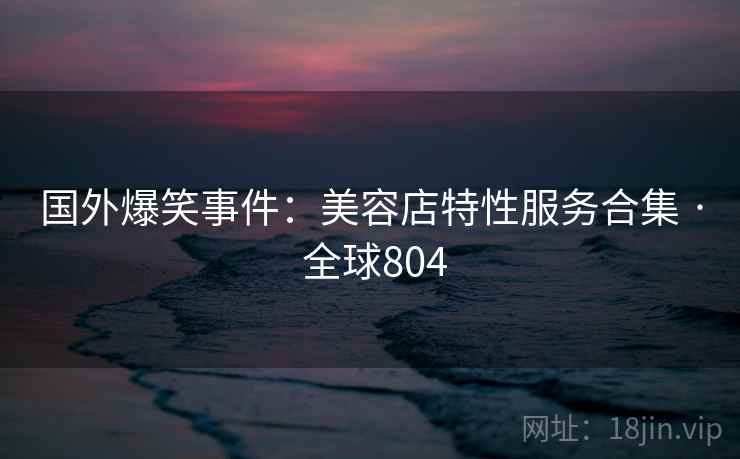 国外爆笑事件：美容店特性服务合集 · 全球804  第2张