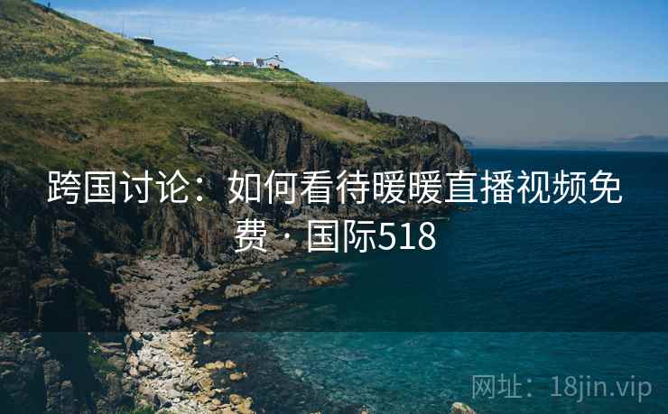 跨国讨论：如何看待暖暖直播视频免费 · 国际518