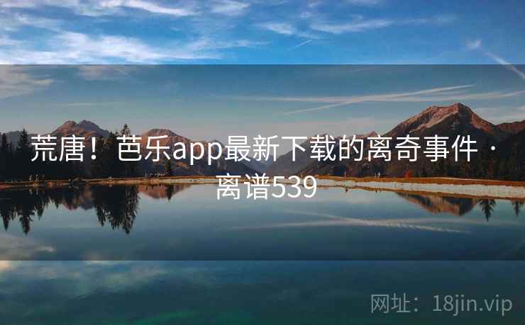 荒唐！芭乐app最新下载的离奇事件 · 离谱539  第2张
