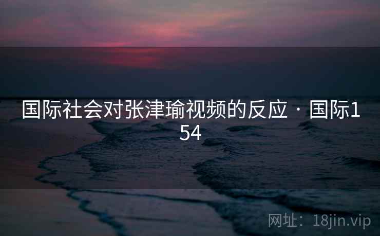 国际社会对张津瑜视频的反应 · 国际154  第2张