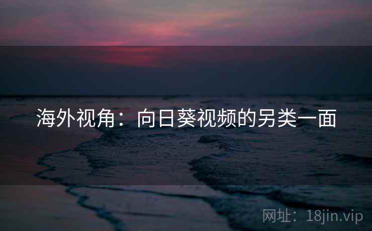 海外视角：向日葵视频的另类一面  第1张