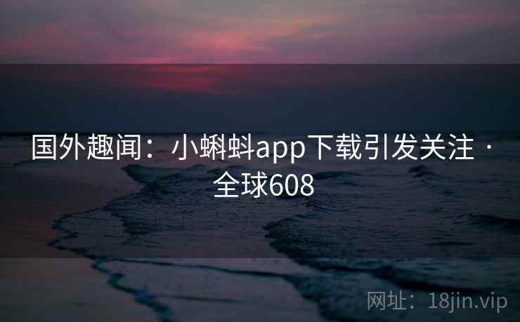 国外趣闻：小蝌蚪app下载引发关注 · 全球608