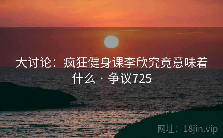 大讨论：疯狂健身课李欣究竟意味着什么 · 争议725  第2张