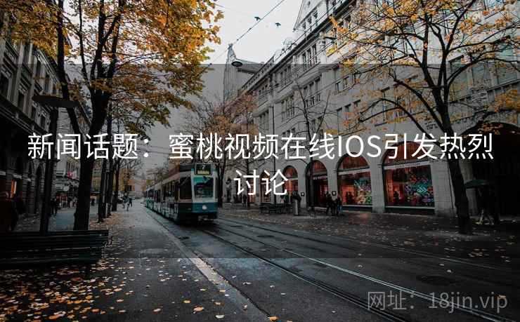 新闻话题：蜜桃视频在线IOS引发热烈讨论  第1张