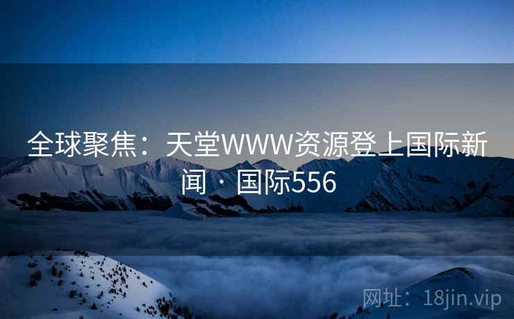 全球聚焦：天堂WWW资源登上国际新闻 · 国际556  第2张