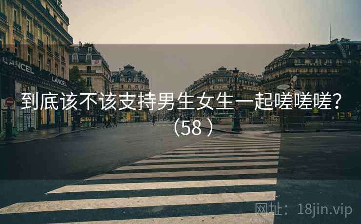 到底该不该支持男生女生一起嗟嗟嗟？（58 ）  第2张