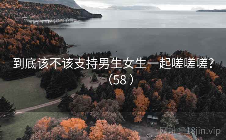 到底该不该支持男生女生一起嗟嗟嗟？（58 ）