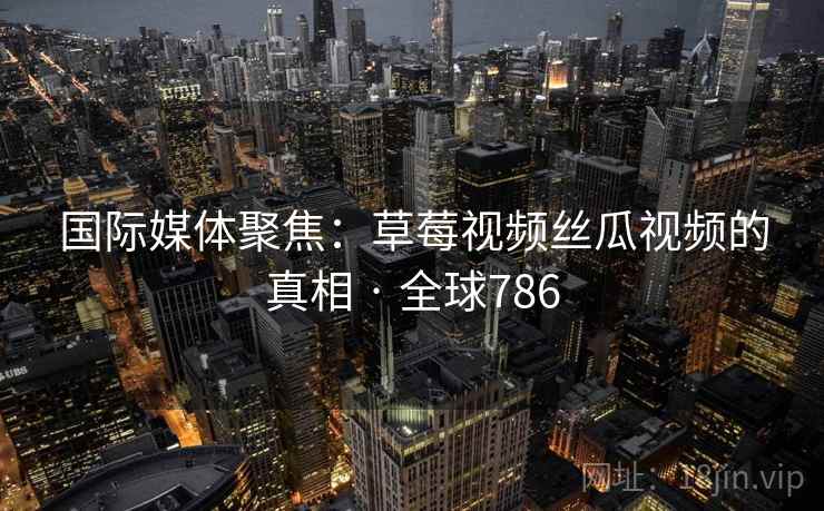 国际媒体聚焦：草莓视频丝瓜视频的真相 · 全球786