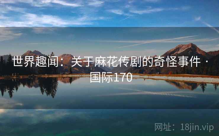 世界趣闻：关于麻花传剧的奇怪事件 · 国际170  第2张