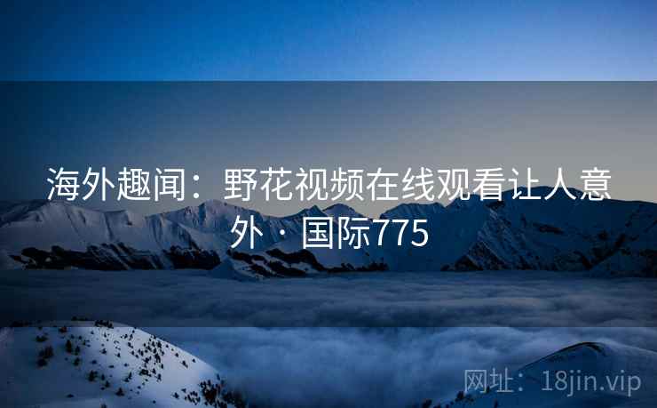 海外趣闻：野花视频在线观看让人意外 · 国际775  第2张