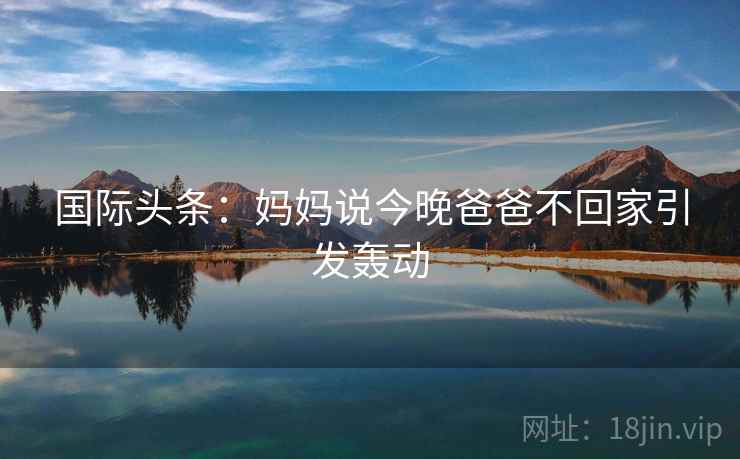 国际头条：妈妈说今晚爸爸不回家引发轰动  第2张