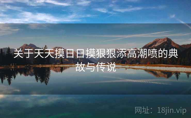 关于天天摸日日摸狠狠添高潮喷的典故与传说