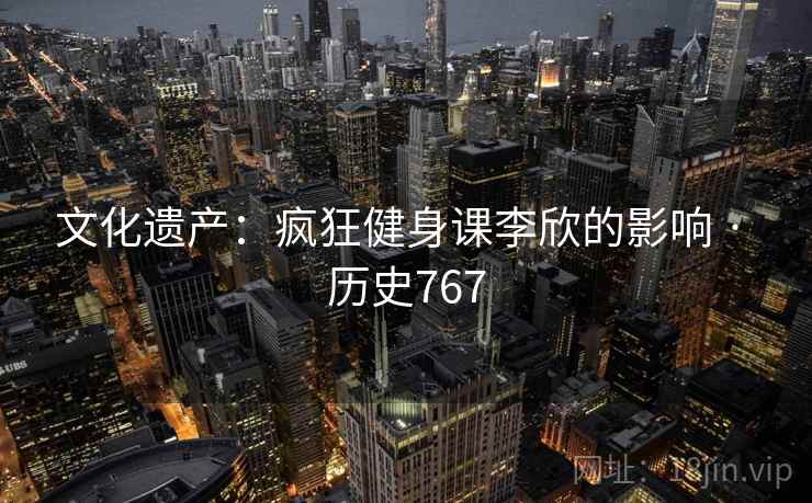 文化遗产：疯狂健身课李欣的影响 · 历史767  第2张