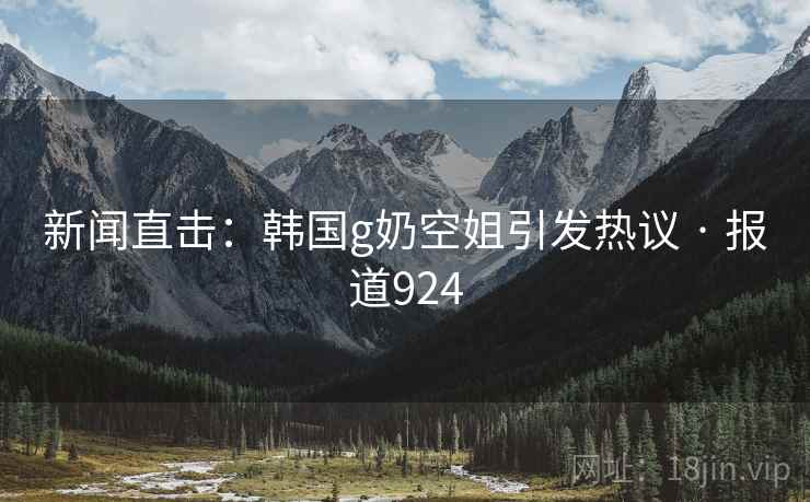新闻直击：韩国g奶空姐引发热议 · 报道924