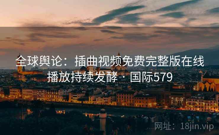 全球舆论：插曲视频免费完整版在线播放持续发酵 · 国际579  第2张