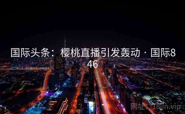 国际头条：樱桃直播引发轰动 · 国际846