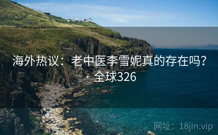 海外热议：老中医李雪妮真的存在吗？ · 全球326