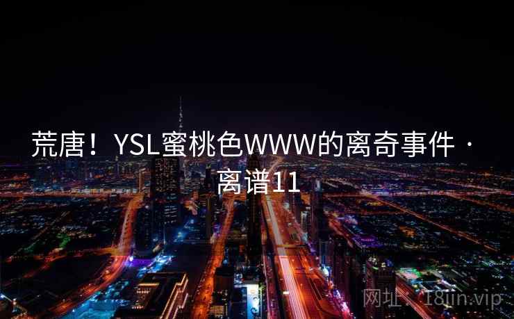 荒唐!YSL蜜桃色WWW的离奇事件 · 离谱11 第1张 荒唐!YSL蜜桃色WWW的离奇事件 · 离谱11 第1张