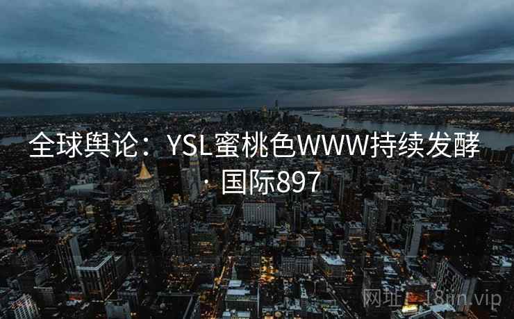 全球舆论:YSL蜜桃色WWW持续发酵 · 国际897 第1张 全球舆论:YSL蜜桃色WWW持续发酵 · 国际897 第1张