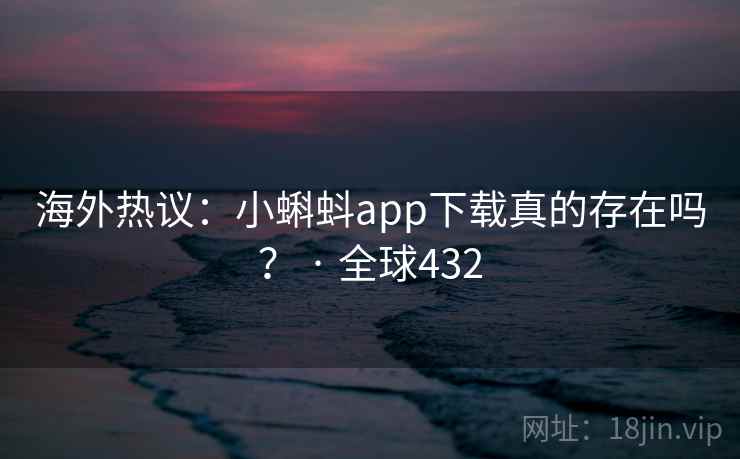 海外热议：小蝌蚪app下载真的存在吗？ · 全球432  第1张