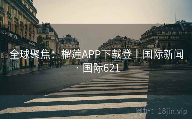全球聚焦：榴莲APP下载登上国际新闻 · 国际621