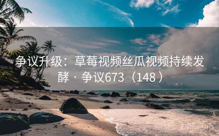 争议升级:草莓视频丝瓜视频持续发酵 · 争议673(148 ) 第2张 争议升级:草莓视频丝瓜视频持续发酵 · 争议673(148 ) 第2张