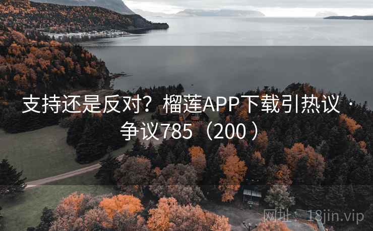 支持还是反对?榴莲APP下载引热议 · 争议785(200 ) 第1张 支持还是反对?榴莲APP下载引热议 · 争议785(200 ) 第1张