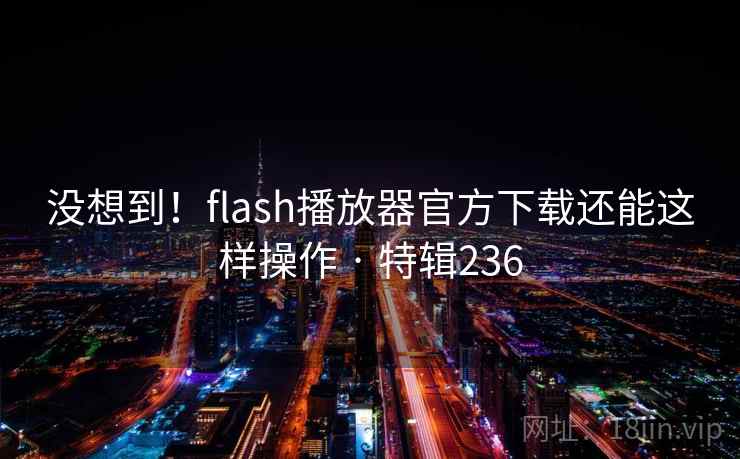 没想到！flash播放器官方下载还能这样操作 · 特辑236
