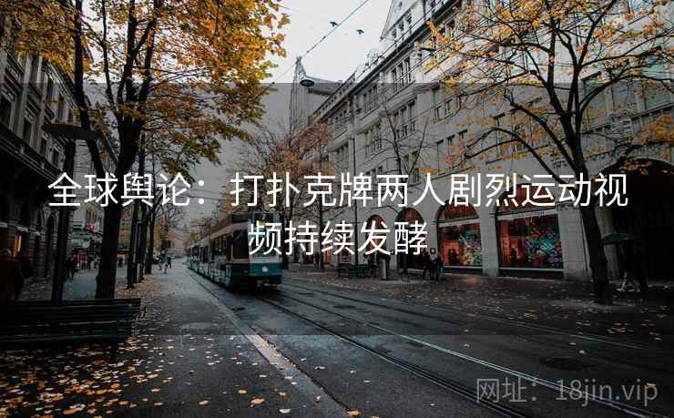 全球舆论:打扑克牌两人剧烈运动视频持续发酵 第1张 全球舆论:打扑克牌两人剧烈运动视频持续发酵 第1张