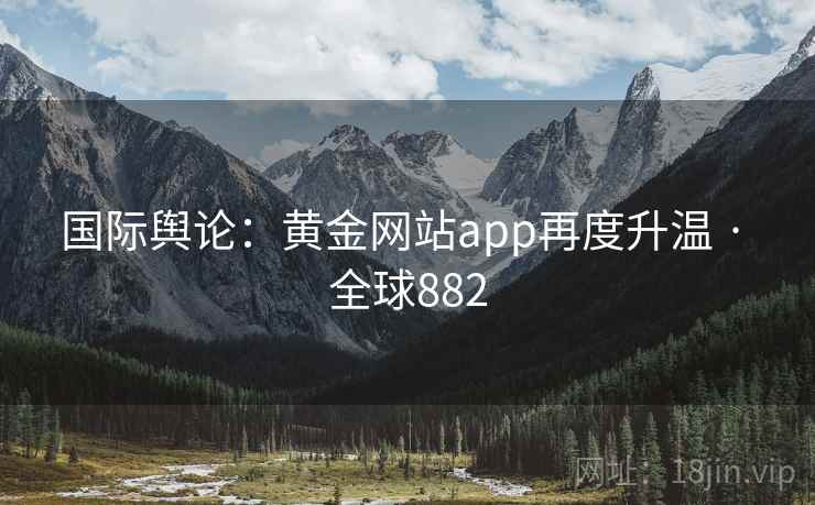 国际舆论:黄金网站app再度升温 · 全球882 第1张 国际舆论:黄金网站app再度升温 · 全球882 第1张