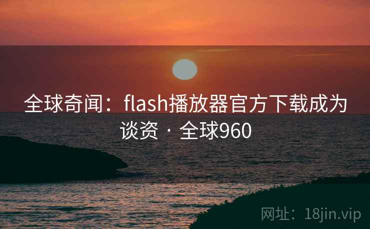 全球奇闻:flash播放器官方下载成为谈资 · 全球960 第1张 全球奇闻:flash播放器官方下载成为谈资 · 全球960 第1张