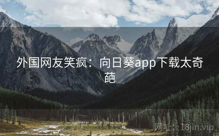 外国网友笑疯：向日葵app下载太奇葩