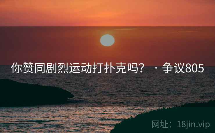 你赞同剧烈运动打扑克吗？ · 争议805
