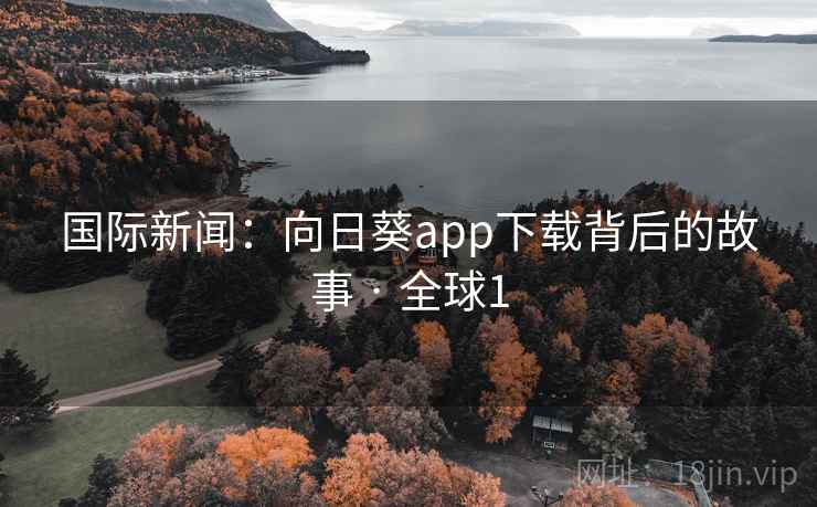 国际新闻:向日葵app下载背后的故事 · 全球1 第2张 国际新闻:向日葵app下载背后的故事 · 全球1 第2张