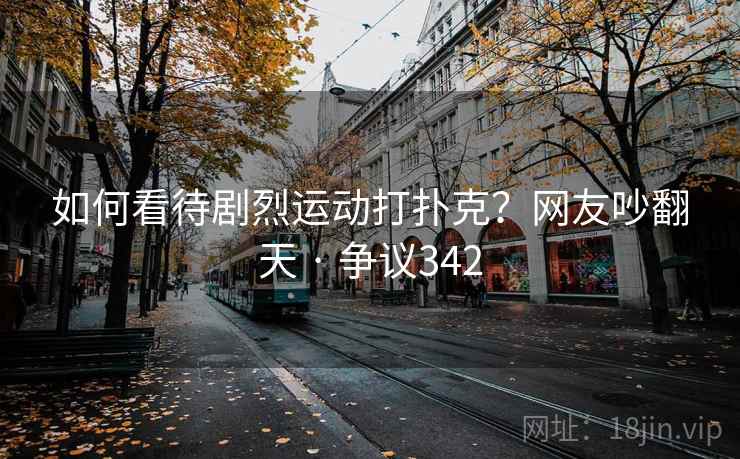 如何看待剧烈运动打扑克？网友吵翻天 · 争议342