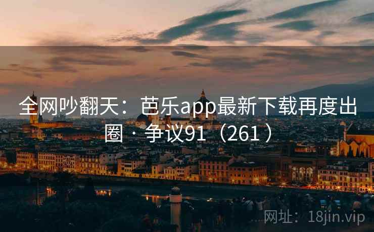 全网吵翻天：芭乐app最新下载再度出圈 · 争议91（261 ）