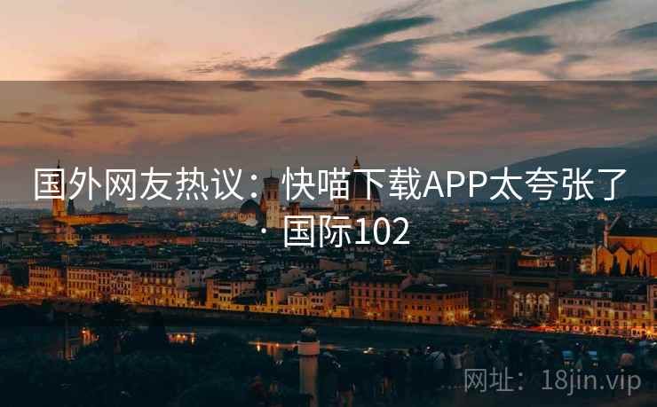 国外网友热议：快喵下载APP太夸张了 · 国际102