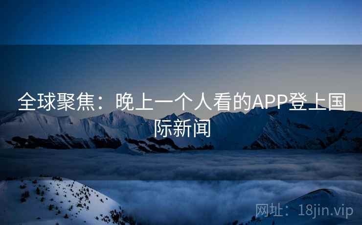 全球聚焦：晚上一个人看的APP登上国际新闻