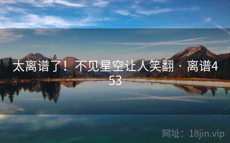 太离谱了！不见星空让人笑翻 · 离谱453