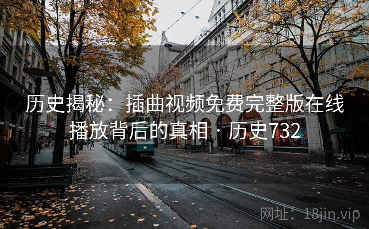 历史揭秘:插曲视频免费完整版在线播放背后的真相 · 历史732 第2张 历史揭秘:插曲视频免费完整版在线播放背后的真相 · 历史732 第2张
