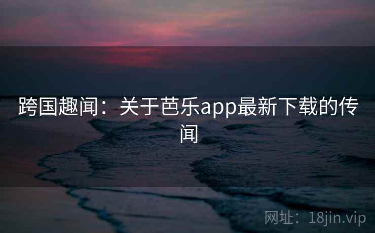 跨国趣闻:关于芭乐app最新下载的传闻 第1张 跨国趣闻:关于芭乐app最新下载的传闻 第1张