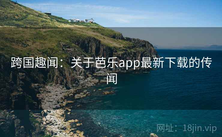 跨国趣闻:关于芭乐app最新下载的传闻 第2张 跨国趣闻:关于芭乐app最新下载的传闻 第2张