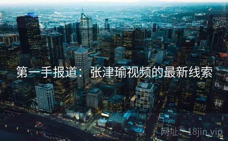 第一手报道:张津瑜视频的最新线索 第2张 第一手报道:张津瑜视频的最新线索 第2张