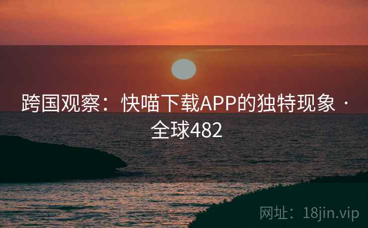 跨国观察:快喵下载APP的独特现象 · 全球482 第1张 跨国观察:快喵下载APP的独特现象 · 全球482 第1张