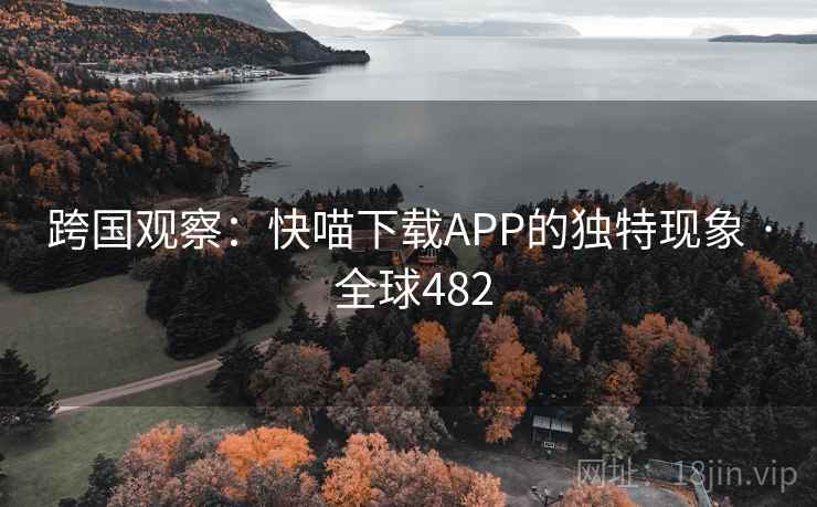 跨国观察:快喵下载APP的独特现象 · 全球482 第2张 跨国观察:快喵下载APP的独特现象 · 全球482 第2张