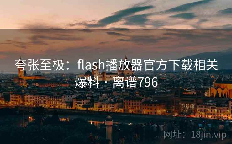 夸张至极：flash播放器官方下载相关爆料 · 离谱796