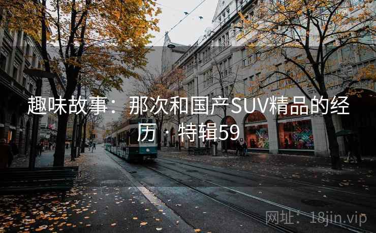 趣味故事:那次和国产SUV精品的经历 · 特辑59 第2张 趣味故事:那次和国产SUV精品的经历 · 特辑59 第2张