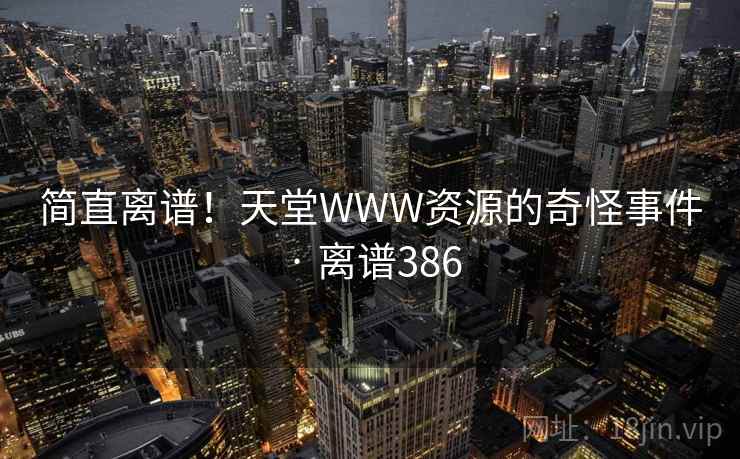简直离谱!天堂WWW资源的奇怪事件 · 离谱386 第2张 简直离谱!天堂WWW资源的奇怪事件 · 离谱386 第2张