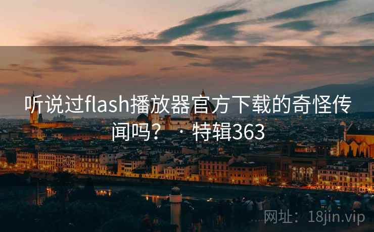 听说过flash播放器官方下载的奇怪传闻吗？ · 特辑363